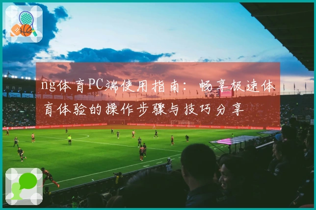 ng体育PC端使用指南:畅享极速体育体验的操作步骤与技巧分享