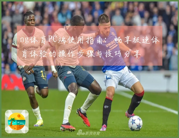 ng体育PC端使用指南：畅享极速体育体验的操作步骤与技巧分享