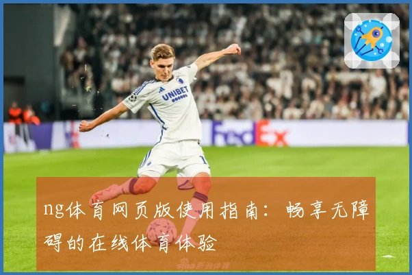 ng体育网页版使用指南：畅享无障碍的在线体育体验