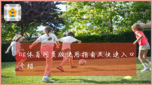 ng体育网页版使用指南及快速入口介绍