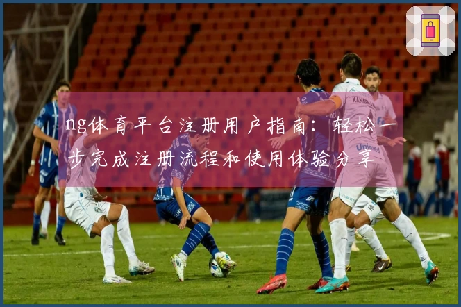 ng体育平台注册用户指南：轻松一步完成注册流程和使用体验分享
