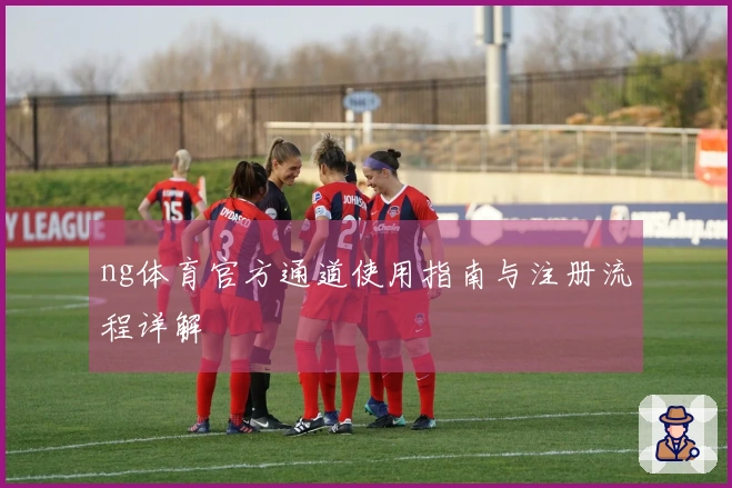 ng体育官方通道使用指南与注册流程详解