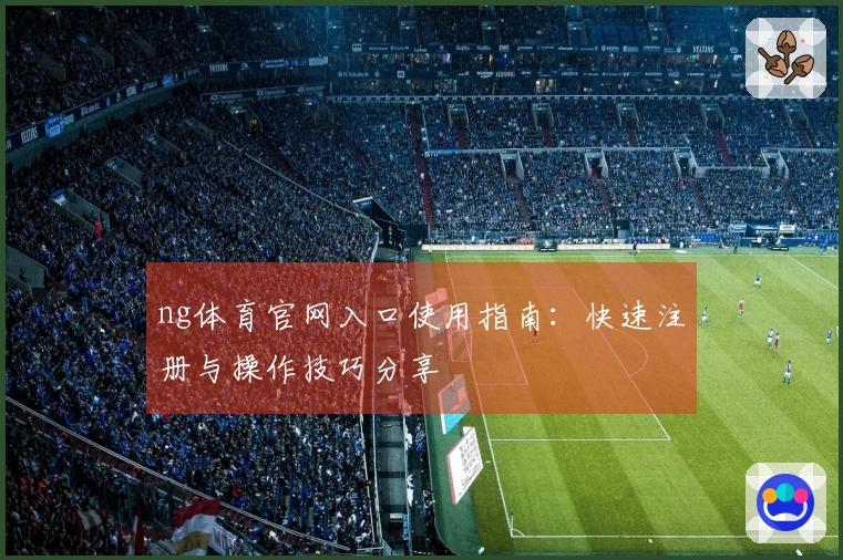 ng体育官网入口使用指南：快速注册与操作技巧分享