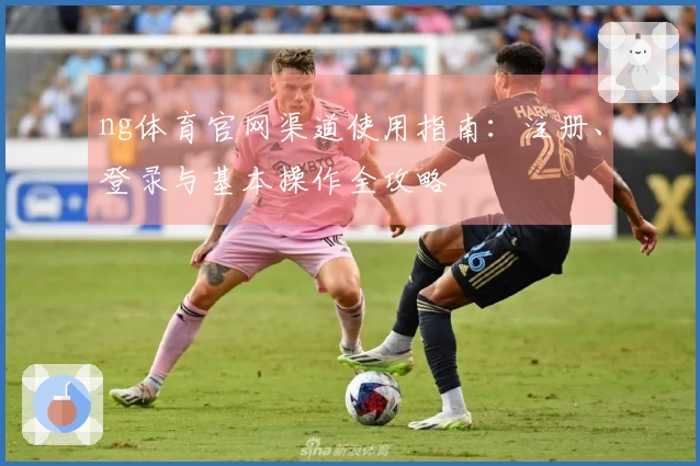 ng体育官网渠道使用指南：注册、登录与基本操作全攻略