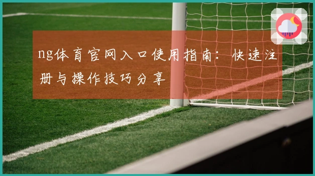 ng体育官网入口使用指南：快速注册与操作技巧分享