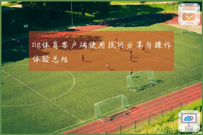 ng体育客户端使用技巧分享与操作体验总结