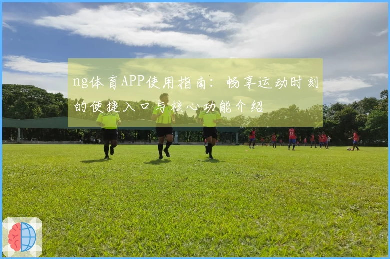 ng体育APP使用指南：畅享运动时刻的便捷入口与核心功能介绍