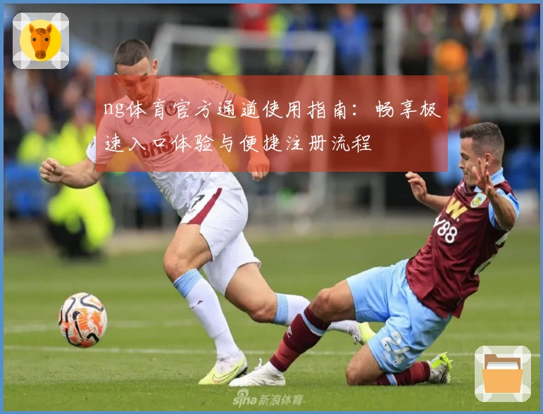 ng体育官方通道使用指南：畅享极速入口体验与便捷注册流程