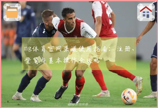 ng体育官网渠道使用指南：注册、登录与基本操作全攻略