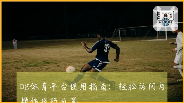 ng体育平台使用指南：轻松访问与操作技巧分享