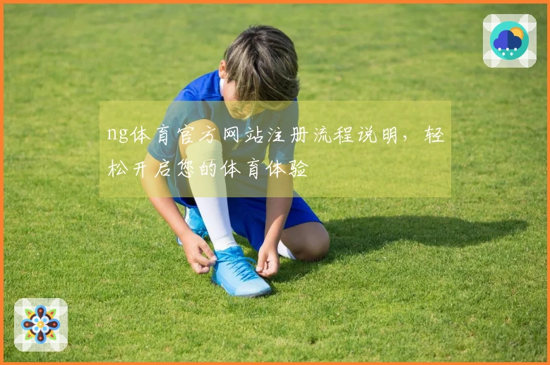 ng体育官方网站注册流程说明，轻松开启您的体育体验